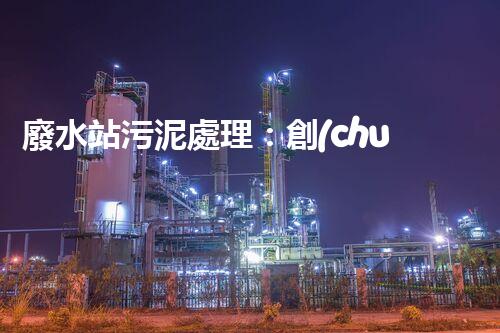 廢水站污泥處理：創(chuàng)新方案，徹底解決環(huán)境隱患！
